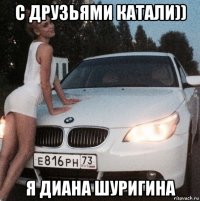 с друзьями катали)) я диана шуригина
