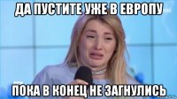 да пустите уже в европу пока в конец не загнулись