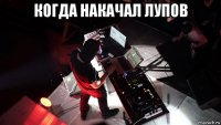 когда накачал лупов 