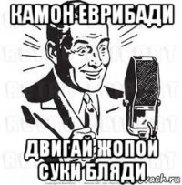 камон еврибади двигай жопой суки бляди