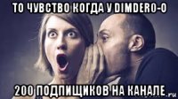 то чувство когда у dimder0-o 200 подпищиков на канале