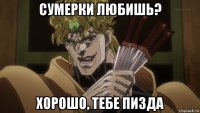 сумерки любишь? хорошо, тебе пизда