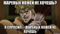 жареных ножей не хочешь? я спросил—жареных ножей не хочешь