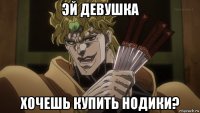 эй девушка хочешь купить нодики?