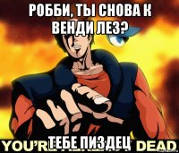 робби, ты снова к венди лез? тебе пиздец