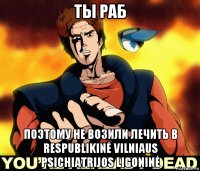 ты раб поэтому не возили лечить в respublikinė vilniaus psichiatrijos ligoninė