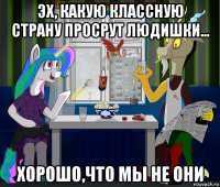 эх, какую классную страну просрут людишки... хорошо,что мы не они