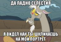 да ладно селестия я видел как ты шкликаешь на мой портрет