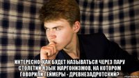  интересно, как будет называться через пару столетий язык жаргонизмов, на котором говорили геймеры - древнезадротский?