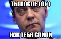 ты после того как тебя слили