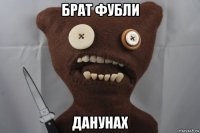 брат фубли данунах