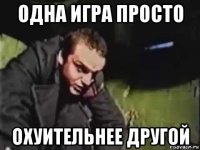 одна игра просто охуительнее другой