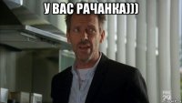 у вас рачанка))) 