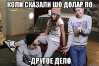 коли сказали шо долар по 8 -другое дело
