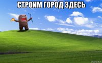 строим город здесь 