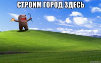 строим город здесь 