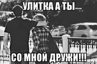 улитка а ты со мной дружи!!!
