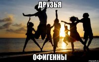 друзья офигенны