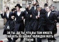 " эй ты, да ты, что вы там имеете сказать за боана, ублюдок мать твою