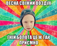весна свіжий воздух гній,болота це ж так приємно