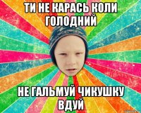 ти не карась коли голодний не гальмуй чикушку вдуй