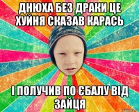 днюха без драки це хуйня сказав карась і получив по єбалу від зайця
