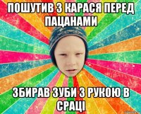 пошутив з карася перед пацанами збирав зуби з рукою в сраці