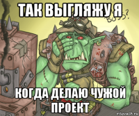 так выгляжу я когда делаю чужой проект