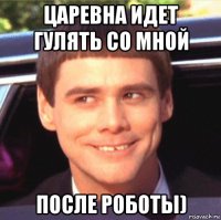 царевна идет гулять со мной после роботы)