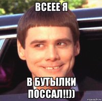 всеее я в бутылки поссал!!))