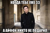 когда тебе уже 33 а айфон никто не подарил