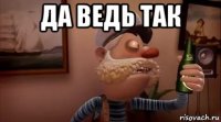 да ведь так 