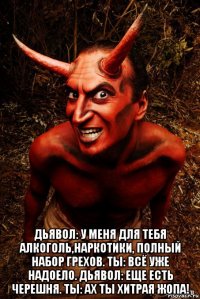  дьявол: у меня для тебя алкоголь,наркотики, полный набор грехов. ты: всё уже надоело. дьявол: еще есть черешня. ты: ах ты хитрая жопа!