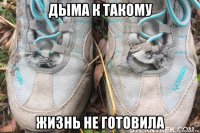 дыма к такому жизнь не готовила