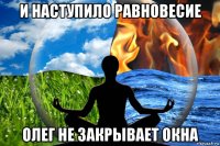 и наступило равновесие олег не закрывает окна
