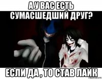 а у вас есть сумасшедший друг? если да , то став лайк