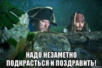 надо незаметно подкрасться и поздравить!