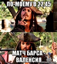 по-моему в 22.45 матч барса - валенсия