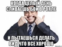 когда целый день сливаешь бои в рояле и пытаешься делать вид что все хорошо