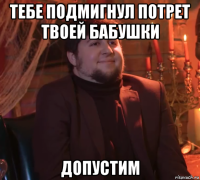 тебе подмигнул потрет твоей бабушки допустим