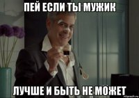 пей если ты мужик лучше и быть не может