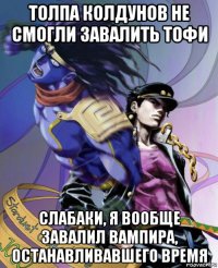 толпа колдунов не смогли завалить тофи слабаки, я вообще завалил вампира, останавливавшего время