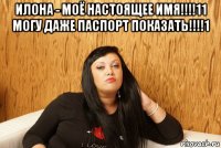 илона - моё настоящее имя!!!!11 могу даже паспорт показать!!!!1 