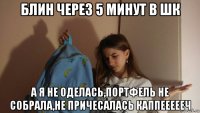 блин через 5 минут в шк а я не оделась,портфель не собрала,не причесалась каппеееееч