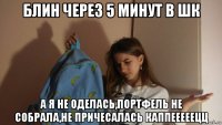 блин через 5 минут в шк а я не оделась,портфель не собрала,не причесалась каппееееецц