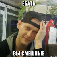 ебать вы смешные