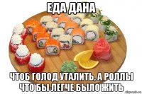 еда дана чтоб голод уталить, а роллы что бы легче было жить