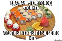 еда дана чтоб голод утолить а роллы что бы легче было жить