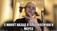  5 минут назад я плёл косички в мерсе