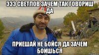 эээ светлов зачем так говориш да приешай не бойся да зачем боишься